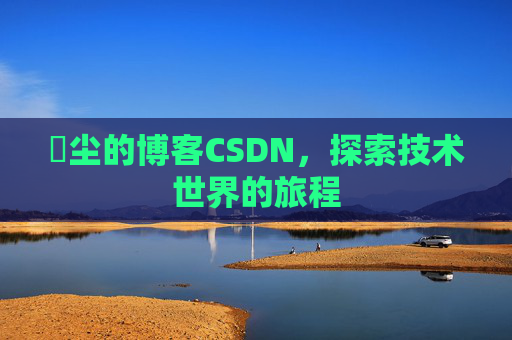 玦尘的博客CSDN，探索技术世界的旅程