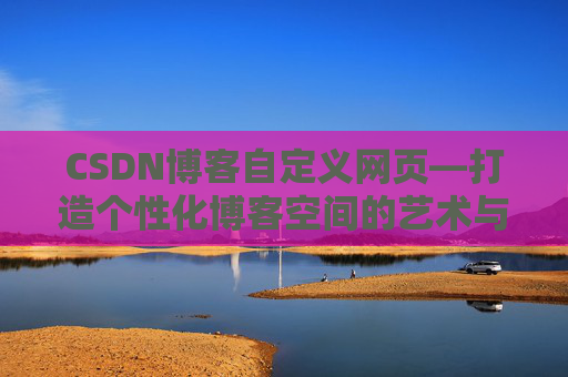 CSDN博客自定义网页—打造个性化博客空间的艺术与技巧